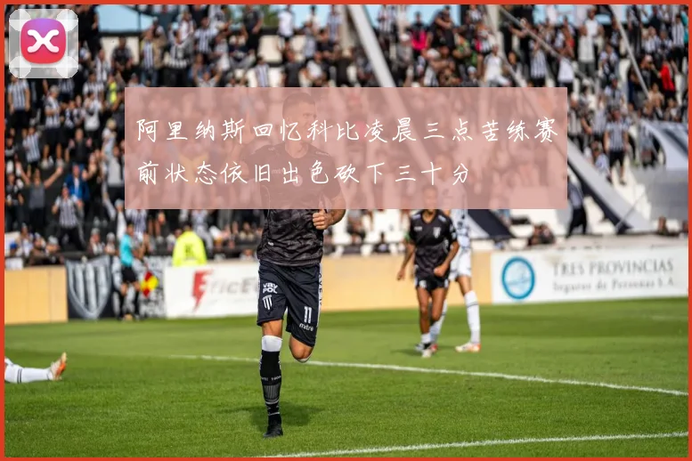 阿里纳斯回忆科比凌晨三点苦练赛前状态依旧出色砍下三十分