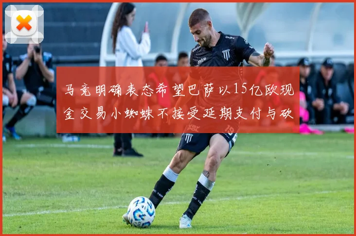 马竞明确表态希望巴萨以15亿欧现金交易小蜘蛛不接受延期支付与砍价