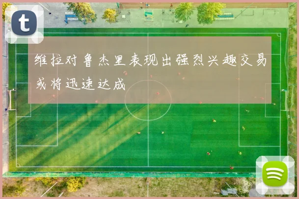 维拉对鲁杰里表现出强烈兴趣交易或将迅速达成
