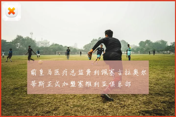 前皇马医疗总监费利佩塞古拉奥尔蒂斯正式加盟塞维利亚俱乐部