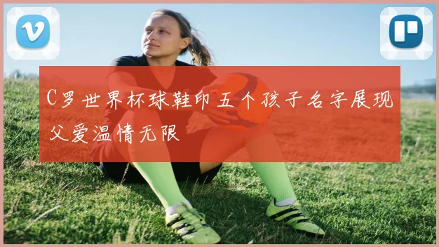 C罗世界杯球鞋印五个孩子名字展现父爱温情无限