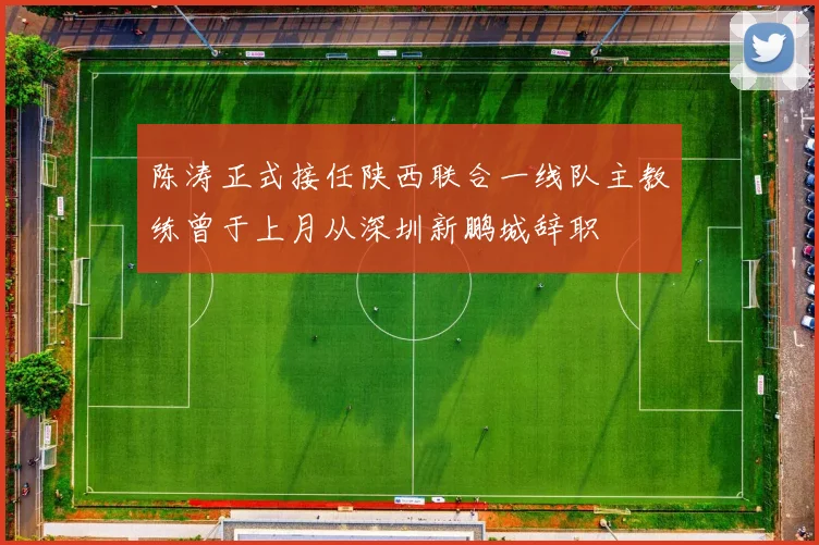 陈涛正式接任陕西联合一线队主教练曾于上月从深圳新鹏城辞职