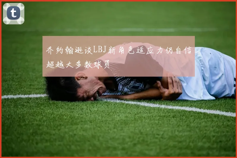乔约翰逊谈LBJ新角色适应力仍自信超越大多数球员