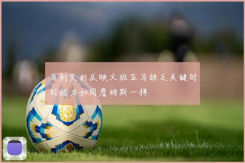 马刺失利反映文班亚马缺乏关键时刻能力如同詹姆斯一样