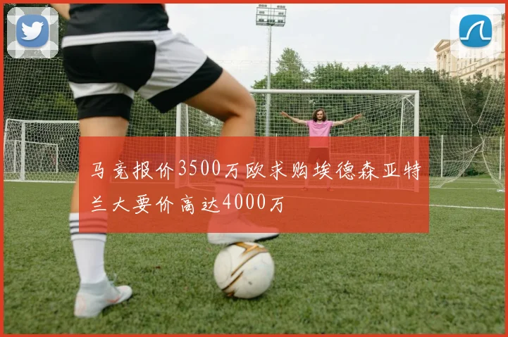 马竞报价3500万欧求购埃德森亚特兰大要价高达4000万