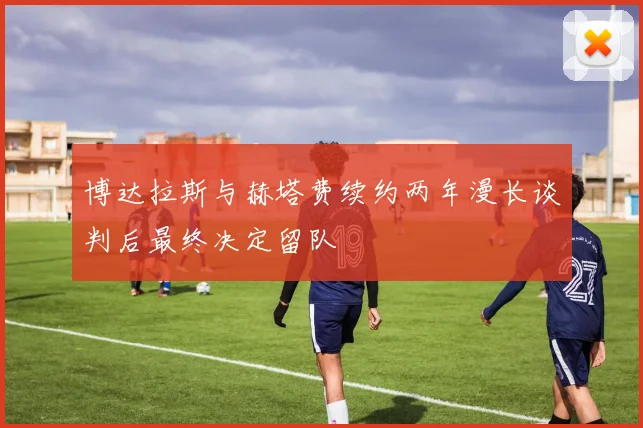 博达拉斯与赫塔费续约两年漫长谈判后最终决定留队