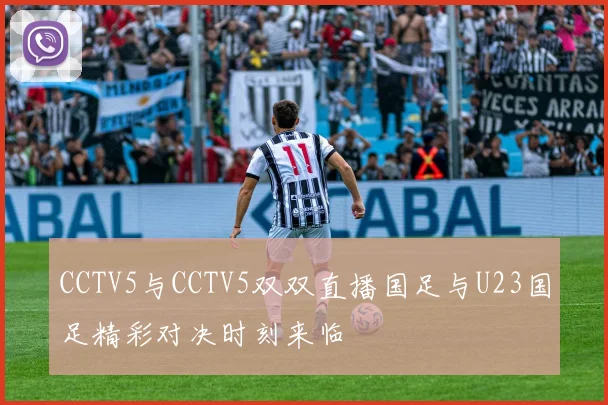 CCTV5与CCTV5双双直播国足与U23国足精彩对决时刻来临