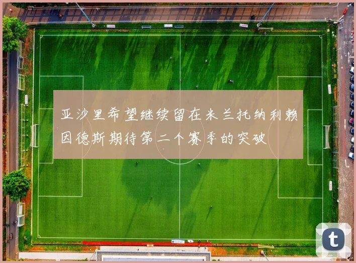亚沙里希望继续留在米兰托纳利赖因德斯期待第二个赛季的突破
