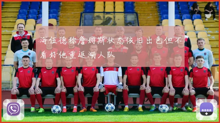 海伍德称詹姆斯状态依旧出色但不看好他重返湖人队