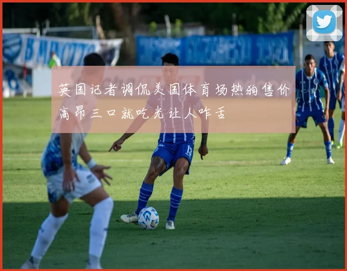 英国记者调侃美国体育场热狗售价高昂三口就吃光让人咋舌