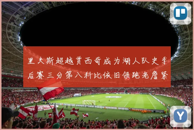 里夫斯超越贾西奇成为湖人队史季后赛三分第八科比依旧领跑老詹紧随其后