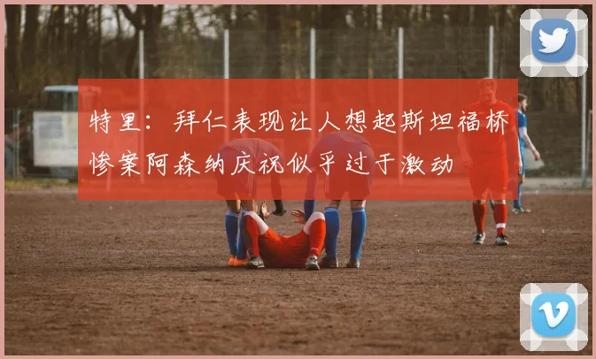 特里：拜仁表现让人想起斯坦福桥惨案阿森纳庆祝似乎过于激动