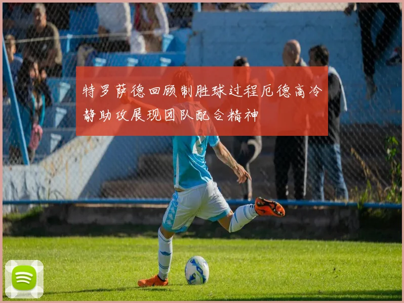 特罗萨德回顾制胜球过程厄德高冷静助攻展现团队配合精神