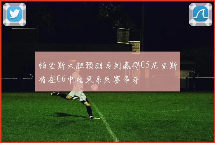 帕金斯大胆预测马刺赢得G5尼克斯将在G6中结束系列赛争夺