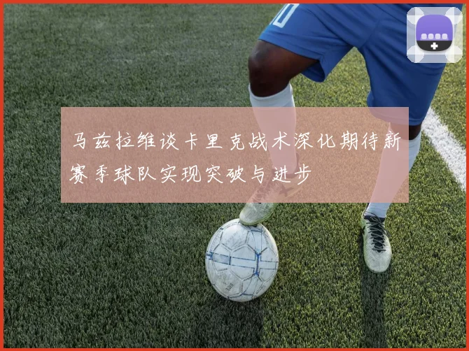 马兹拉维谈卡里克战术深化期待新赛季球队实现突破与进步