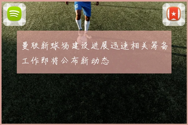 曼联新球场建设进展迅速相关筹备工作即将公布新动态