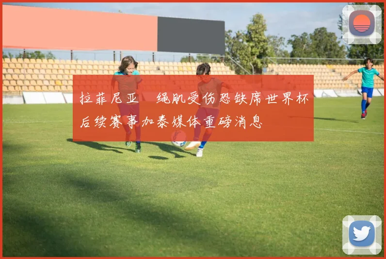 拉菲尼亚腘绳肌受伤恐缺席世界杯后续赛事加泰媒体重磅消息