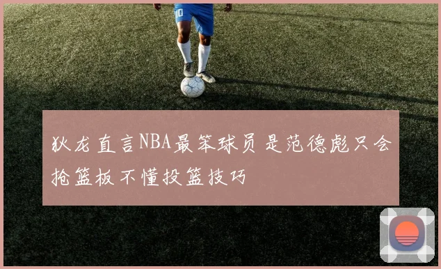 狄龙直言NBA最笨球员是范德彪只会抢篮板不懂投篮技巧