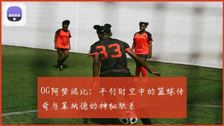 OG阿努诺比：平行时空中的篮球传奇与莱纳德的神秘联系
