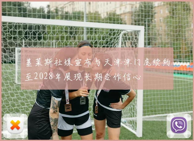 基莱斯社媒宣布与天津津门虎续约至2028年展现长期合作信心