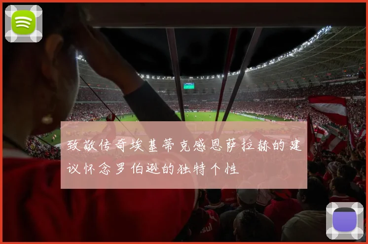 致敬传奇埃基蒂克感恩萨拉赫的建议怀念罗伯逊的独特个性