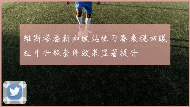 维斯塔潘新加坡站练习赛表现回暖红牛升级套件效果显著提升