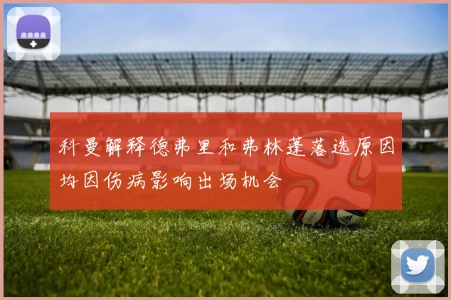 科曼解释德弗里和弗林蓬落选原因均因伤病影响出场机会