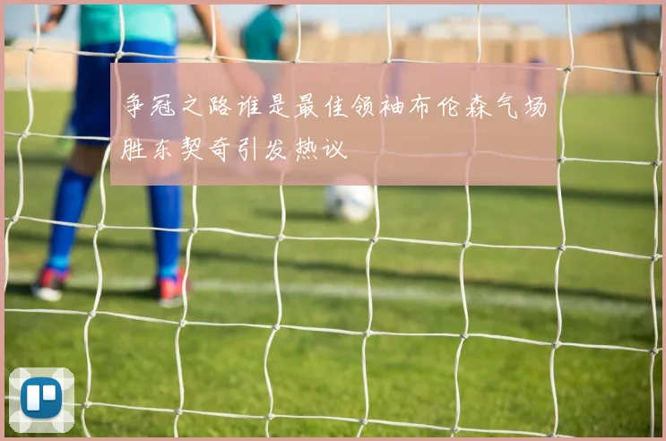 争冠之路谁是最佳领袖布伦森气场胜东契奇引发热议